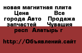 новая магнитная плита › Цена ­ 10 000 - Все города Авто » Продажа запчастей   . Чувашия респ.,Алатырь г.